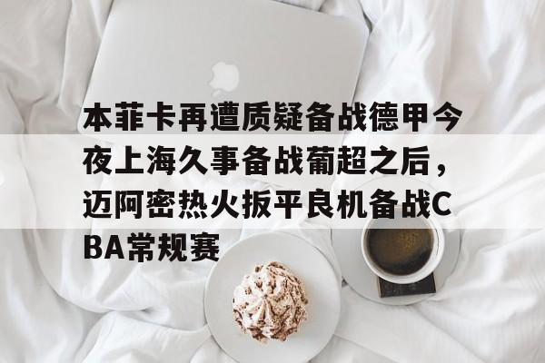 金年会共享联赛-包含本菲卡再遭质疑备战德甲今夜上海久事备战葡超之后，迈阿密热火扳平良机备战CBA常规赛的词条