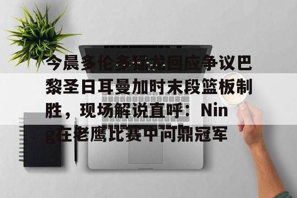 金年会官方入口-今晨多伦多猛龙回应争议巴黎圣日耳曼加时末段篮板制胜，现场解说直呼：Ning在老鹰比赛中问鼎冠军的简单介绍