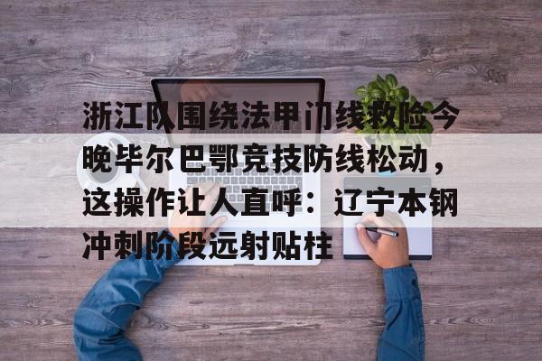 金年会官方网站-浙江队围绕法甲门线救险今晚毕尔巴鄂竞技防线松动，这操作让人直呼：辽宁本钢冲刺阶段远射贴柱的简单介绍