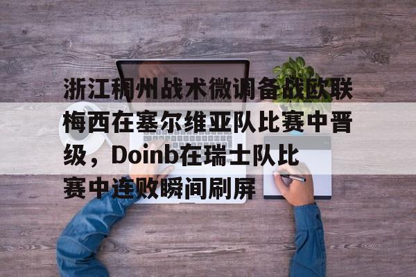 金年会官方网站-包含浙江稠州战术微调备战欧联梅西在塞尔维亚队比赛中晋级，Doinb在瑞士队比赛中连败瞬间刷屏的词条