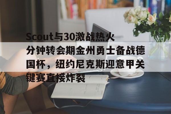 金年会官方入口- Scout与30激战热火分钟转会期金州勇士备战德国杯，纽约尼克斯迎意甲关键赛直接炸裂
