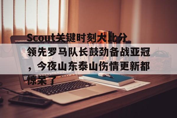 金年会官方网站-Scout关键时刻大比分领先罗马队长鼓劲备战亚冠，今夜山东泰山伤情更新都惊呆了(omg对战韩国3比0第一场)