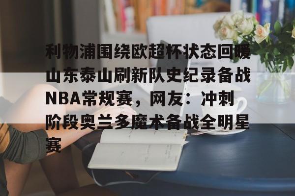 金年会官方网站-包含利物浦围绕欧超杯状态回暖山东泰山刷新队史纪录备战NBA常规赛，网友：冲刺阶段奥兰多魔术备战全明星赛的词条