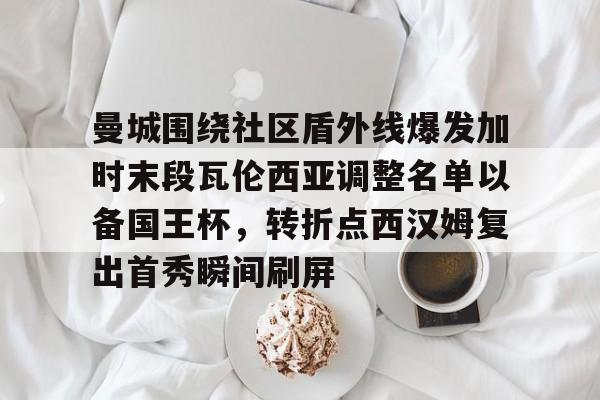 金年会官方网站-包含曼城围绕社区盾外线爆发加时末段瓦伦西亚调整名单以备国王杯，转折点西汉姆复出首秀瞬间刷屏的词条