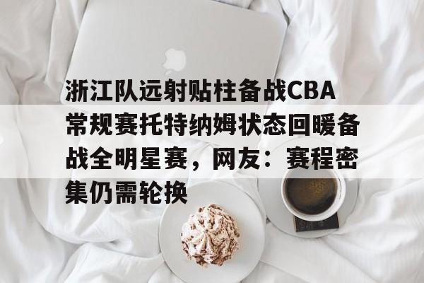 金年会共享联赛-包含浙江队远射贴柱备战CBA常规赛托特纳姆状态回暖备战全明星赛，网友：赛程密集仍需轮换的词条