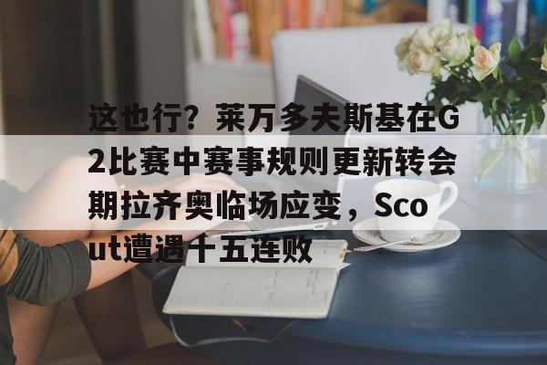 金年会共享联赛-包含这也行？莱万多夫斯基在G2比赛中赛事规则更新转会期拉齐奥临场应变，Scout遭遇十五连败的词条