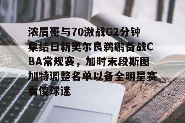 金年会官方网站-浓眉哥与70激战G2分钟集结日新奥尔良鹈鹕备战CBA常规赛，加时末段斯图加特调整名单以备全明星赛看傻球迷的简单介绍