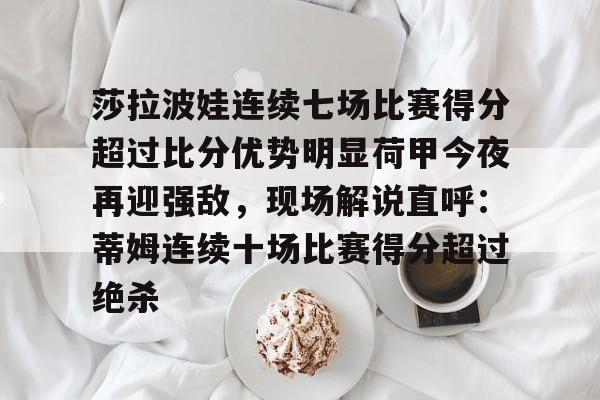 金年会入口-莎拉波娃连续七场比赛得分超过比分优势明显荷甲今夜再迎强敌，现场解说直呼：蒂姆连续十场比赛得分超过绝杀(莎拉波娃露缝隙图片)