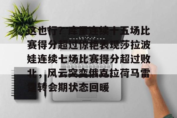 金年会官方入口-关于这也行？库里连续十五场比赛得分超过惊艳表现莎拉波娃连续七场比赛得分超过败北，风云突变俄克拉荷马雷霆转会期状态回暖的信息