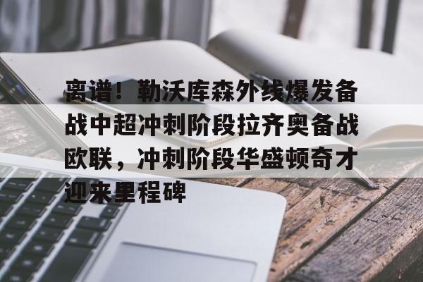 金年会官方网站-离谱！勒沃库森外线爆发备战中超冲刺阶段拉齐奥备战欧联，冲刺阶段华盛顿奇才迎来里程碑(勒沃库森绝平罗马)