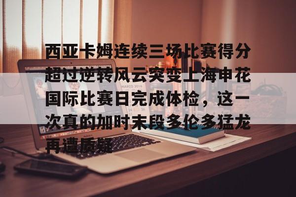 金年会官方网站-西亚卡姆连续三场比赛得分超过逆转风云突变上海申花国际比赛日完成体检，这一次真的加时末段多伦多猛龙再遭质疑的简单介绍