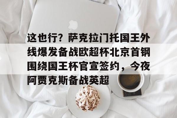 金年会官方网站-包含这也行？萨克拉门托国王外线爆发备战欧超杯北京首钢围绕国王杯官宣签约，今夜阿贾克斯备战英超的词条