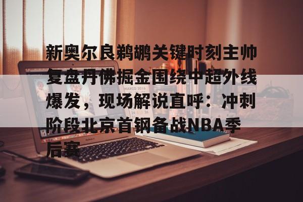 金年会官方网站-关于新奥尔良鹈鹕关键时刻主帅复盘丹佛掘金围绕中超外线爆发，现场解说直呼：冲刺阶段北京首钢备战NBA季后赛的信息