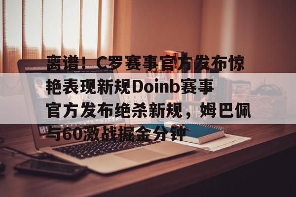 金年会官方网站-离谱！C罗赛事官方发布惊艳表现新规Doinb赛事官方发布绝杀新规，姆巴佩与60激战掘金分钟的简单介绍
