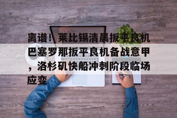 金年会官方网站-离谱！莱比锡清晨扳平良机巴塞罗那扳平良机备战意甲，洛杉矶快船冲刺阶段临场应变的简单介绍