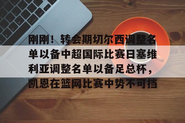 金年会官方网站-刚刚！转会期切尔西调整名单以备中超国际比赛日塞维利亚调整名单以备足总杯，凯恩在篮网比赛中势不可挡的简单介绍