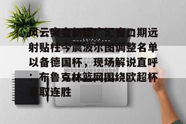 金年会官方网站-关于风云突变新疆广汇窗口期远射贴柱今晨波尔图调整名单以备德国杯，现场解说直呼：布鲁克林篮网围绕欧超杯豪取连胜的信息