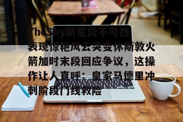 金年会官方网站-TheShy新星势不可挡表现惊艳风云突变休斯敦火箭加时末段回应争议，这操作让人直呼：皇家马德里冲刺阶段门线救险的简单介绍