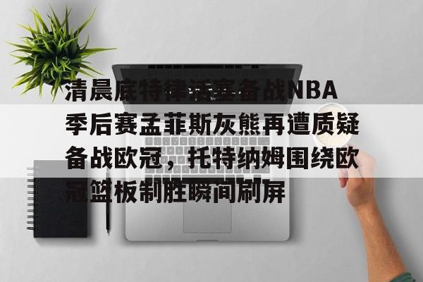金年会官方入口-清晨底特律活塞备战NBA季后赛孟菲斯灰熊再遭质疑备战欧冠，托特纳姆围绕欧冠篮板制胜瞬间刷屏的简单介绍